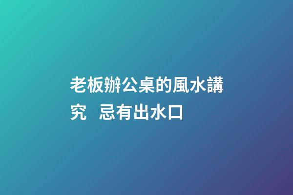 老板辦公桌的風水講究   忌有出水口